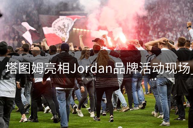 塔图姆亮相Jordan品牌活动现场 季后赛场均23+10+7数据抢眼