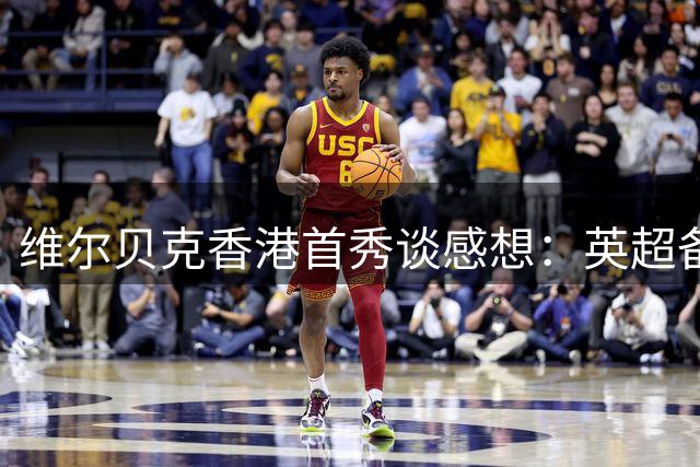 维尔贝克香港首秀谈感想：英超备战正当时 球迷热情难忘怀