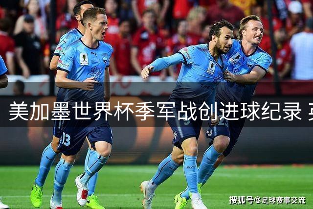 美加墨世界杯季军战创进球纪录 英格兰6-4胜法国锁定前三