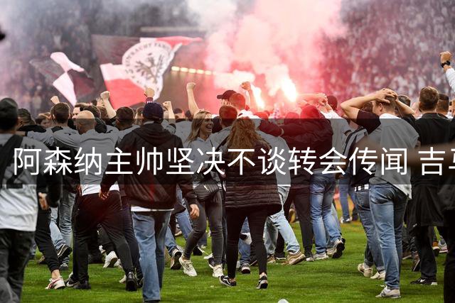 阿森纳主帅坚决不谈转会传闻 吉马良斯去向引发关注