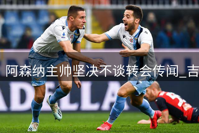 阿森纳主帅坚决不谈转会传闻 吉马良斯去向引发关注