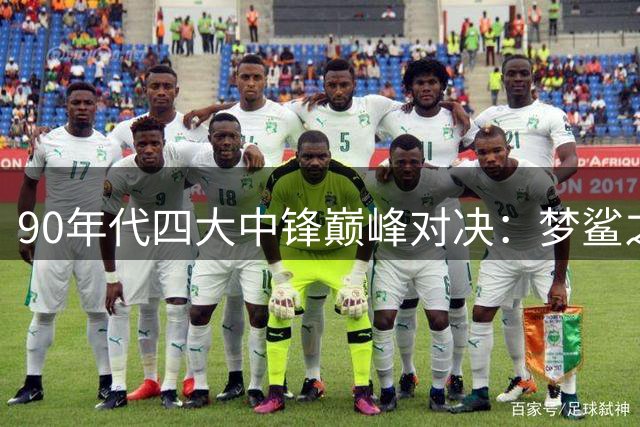 90年代四大中锋巅峰对决：梦鲨之争与统治力揭秘